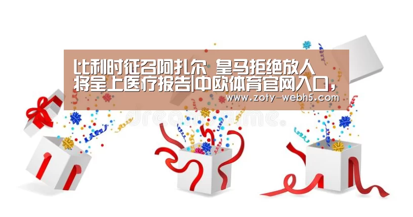 比利时征召阿扎尔 皇马拒绝放人 将呈上医疗报告|中欧体育官网入口,中欧体育官方下载,中欧体育平台(图1) 中欧体育官网入口,中欧体育官方下载,中欧体育平台