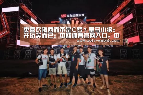 更喜欢梅西而不是C罗?皇马小将:开玩笑而已:中欧体育官网入口,中欧体育官方下载,中欧体育平台(图1) 中欧体育官网入口,中欧体育官方下载,中欧体育平台
