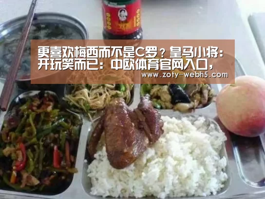 更喜欢梅西而不是C罗?皇马小将:开玩笑而已:中欧体育官网入口,中欧体育官方下载,中欧体育平台(图4) 中欧体育官网入口,中欧体育官方下载,中欧体育平台