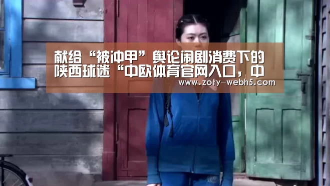 献给“被冲甲”舆论闹剧消费下的陕西球迷“中欧体育官网入口,中欧体育官方下载,中欧体育平台”(图2) 中欧体育官网入口,中欧体育官方下载,中欧体育平台